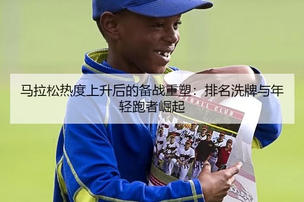 马拉松热度上升后的备战重塑：排名洗牌与年轻跑者崛起