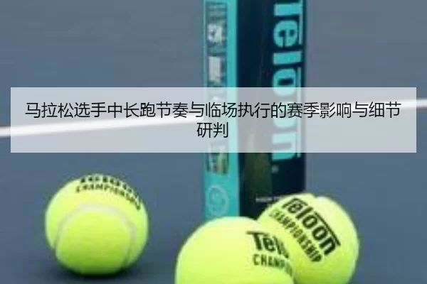 马拉松选手中长跑节奏与临场执行的赛季影响与细节研判